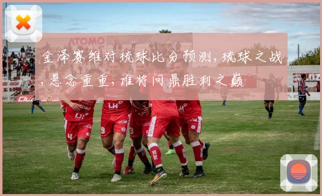 金泽赛维对琉球比分预测,琉球之战,悬念重重,谁将问鼎胜利之巅
