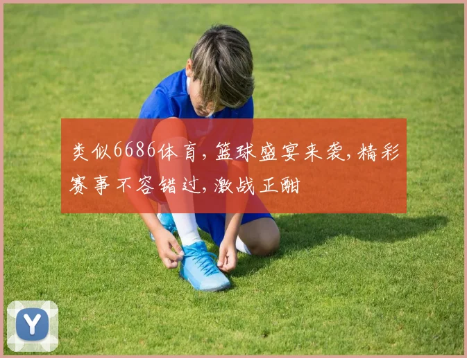 类似6686体育,篮球盛宴来袭,精彩赛事不容错过,激战正酣