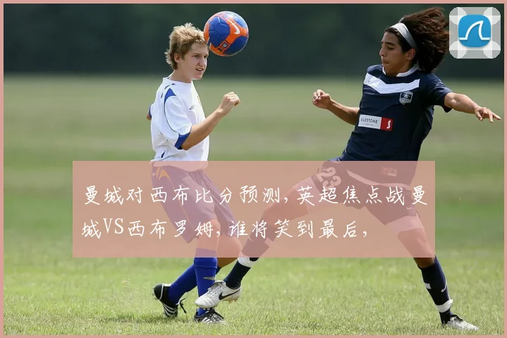 曼城对西布比分预测,英超焦点战曼城VS西布罗姆,谁将笑到最后,