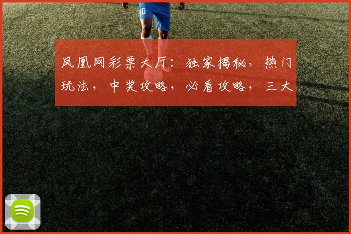 凤凰网彩票大厅：独家揭秘，热门玩法，中奖攻略，必看攻略，三大亮点，不容错过