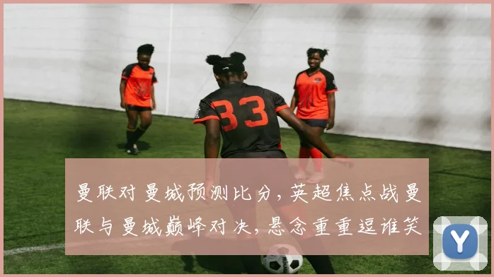 曼联对曼城预测比分,英超焦点战曼联与曼城巅峰对决,悬念重重逗谁笑到最后
